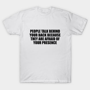 people talk behind your back because they are afraid of your presence T-Shirt